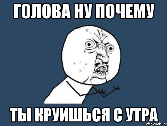 голова ну почему ты круишься с утра, Мем Ну почему