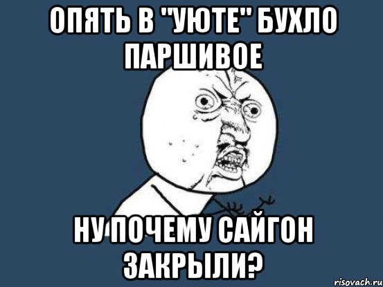 опять в "уюте" бухло паршивое ну почему сайгон закрыли?, Мем Ну почему