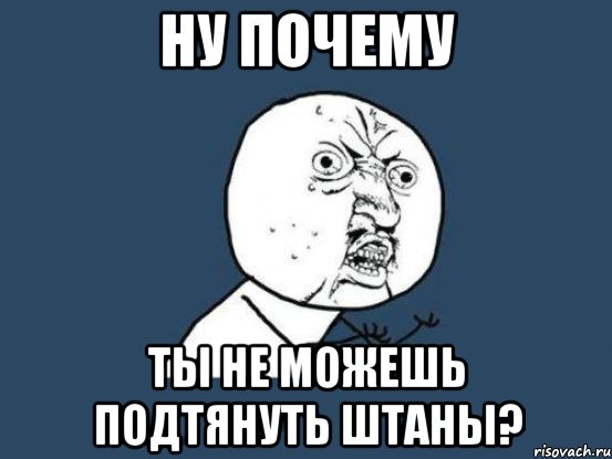 ну почему ты не можешь подтянуть штаны?, Мем Ну почему