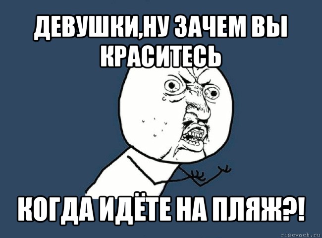 девушки,ну зачем вы краситесь когда идёте на пляж?!, Мем Ну почему