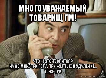 многоуважаемый товарищ гм! что ж это творится?
на 90 мин.: три гола, три желтых и удаление...
тоже три