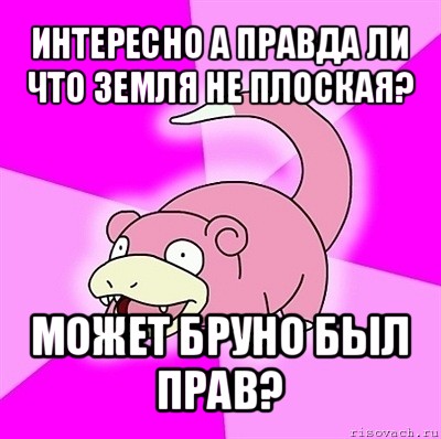 интересно а правда ли что земля не плоская? может бруно был прав?, Мем слоупок