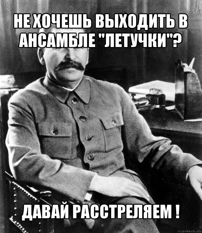 не хочешь выходить в ансамбле "летучки"? давай расстреляем !, Мем  иосиф сталин