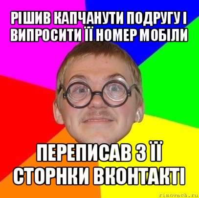 рішив капчанути подругу і випросити її номер мобіли переписав з її сторнки вконтакті, Мем Типичный ботан