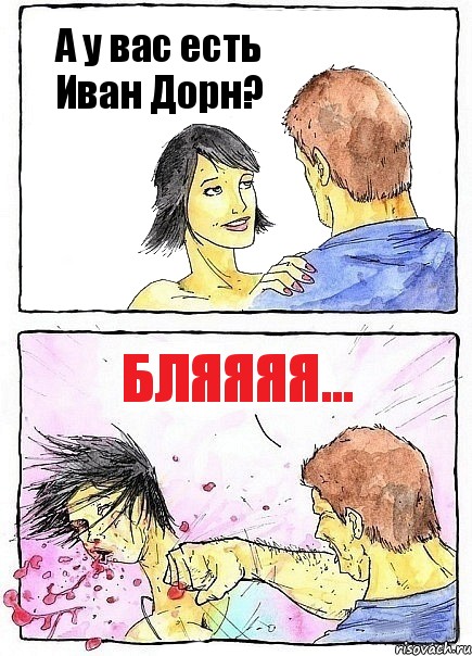 А у вас есть Иван Дорн? Бляяяя...