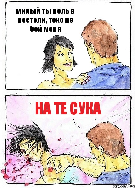 милый ты ноль в постели, токо не бей меня на те сука