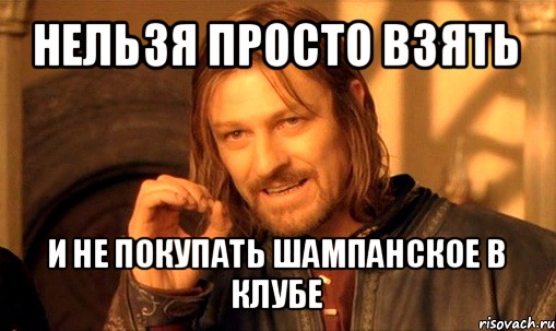 нельзя просто взять и не покупать шампанское в клубе, Мем Нельзя просто так взять и (Боромир мем)