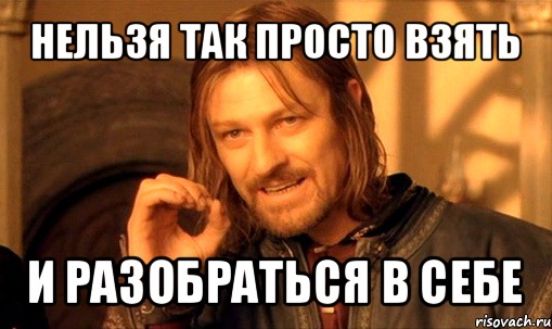 нельзя так просто взять и разобраться в себе, Мем Нельзя просто так взять и (Боромир мем)