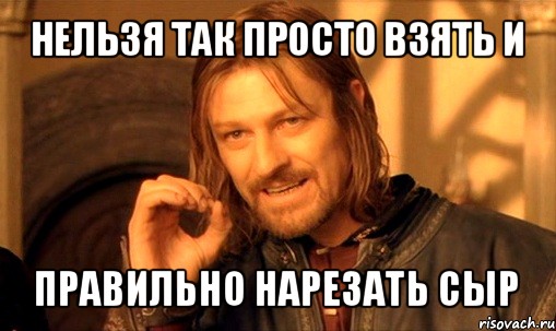 нельзя так просто взять и правильно нарезать сыр, Мем Нельзя просто так взять и (Боромир мем)