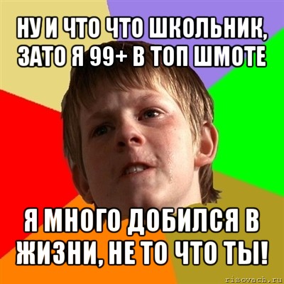 ну и что что школьник, зато я 99+ в топ шмоте я много добился в жизни, не то что ты!