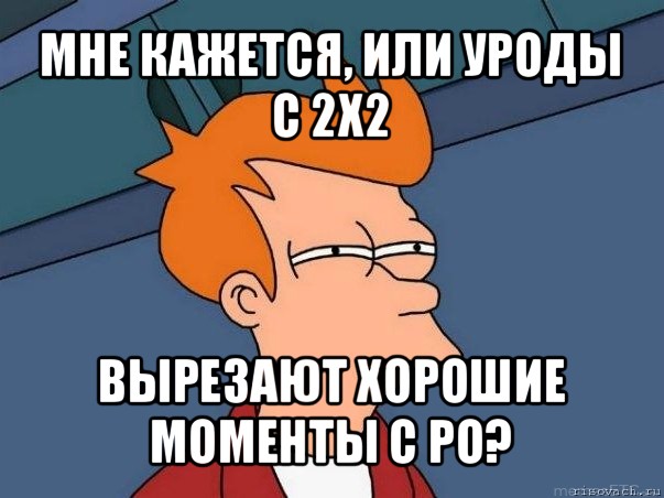 мне кажется, или уроды с 2х2 вырезают хорошие моменты с ро?, Мем  Фрай (мне кажется или)