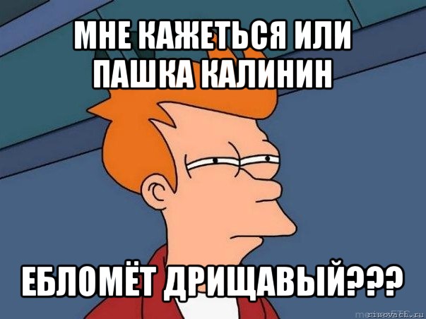 мне кажеться или пашка калинин ебломёт дрищавый???, Мем  Фрай (мне кажется или)