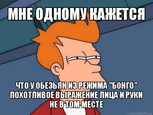 мне одному кажется что у обезьян из режима "бонго" похотливое выражение лица и руки не в том месте, Мем  Фрай (мне кажется или)