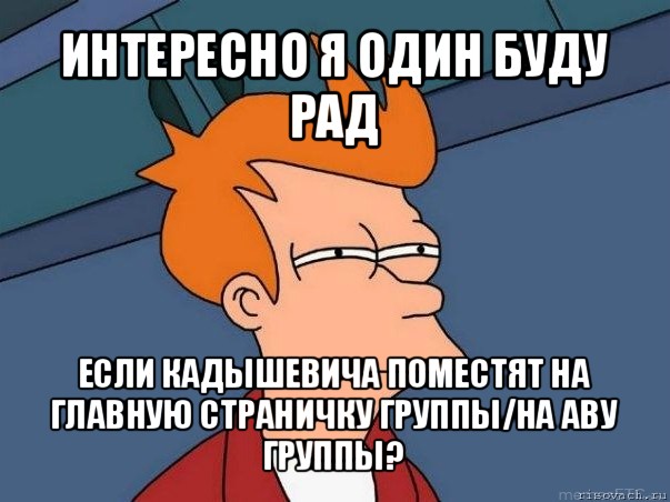 интересно я один буду рад если кадышевича поместят на главную страничку группы/на аву группы?, Мем  Фрай (мне кажется или)