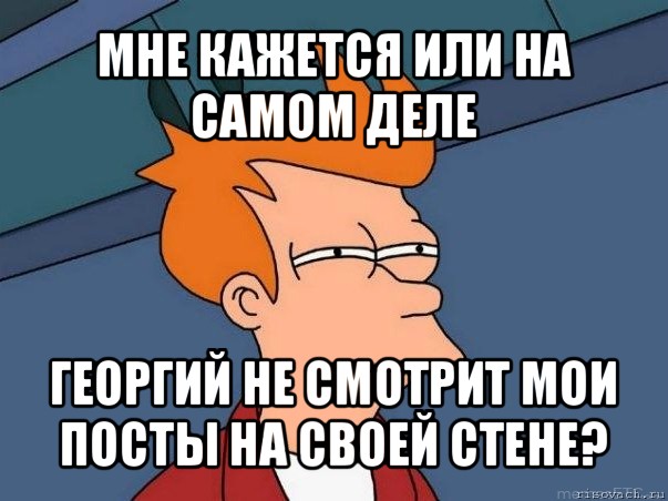 мне кажется или на самом деле георгий не смотрит мои посты на своей стене?, Мем  Фрай (мне кажется или)