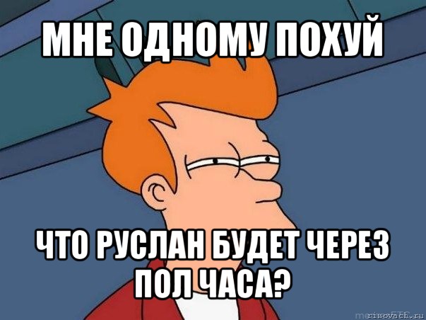 мне одному похуй что руслан будет через пол часа?, Мем  Фрай (мне кажется или)