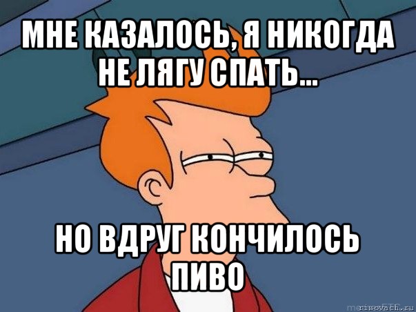 мне казалось, я никогда не лягу спать... но вдруг кончилось пиво, Мем  Фрай (мне кажется или)