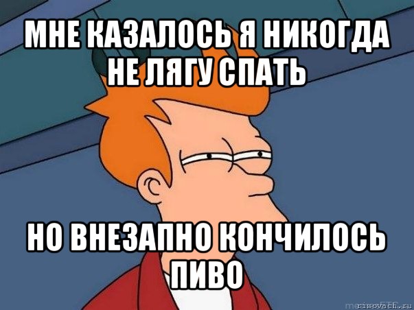 мне казалось я никогда не лягу спать но внезапно кончилось пиво, Мем  Фрай (мне кажется или)