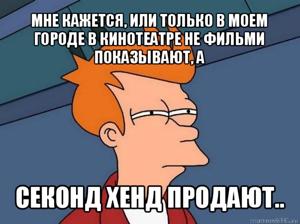 мне кажется, или только в моем городе в кинотеатре не фильми показывают, а секонд хенд продают.., Мем  Фрай (мне кажется или)