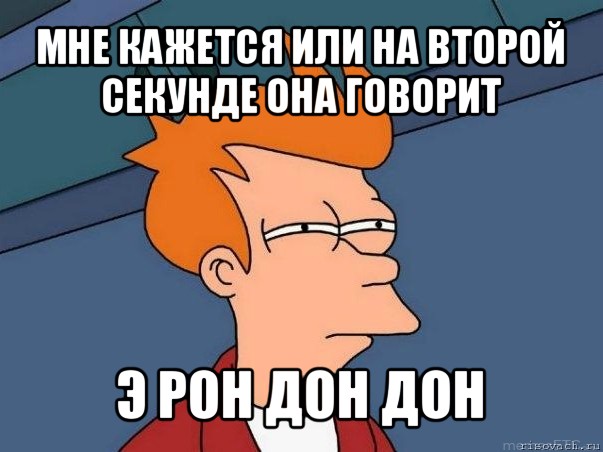 мне кажется или на второй секунде она говорит э рон дон дон, Мем  Фрай (мне кажется или)