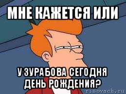 мне кажется или у зурабова сегодня день рождения?, Мем  Фрай (мне кажется или)