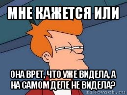 мне кажется или она врет, что уже видела, а на самом деле не видела?, Мем  Фрай (мне кажется или)