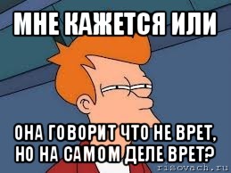 мне кажется или она говорит что не врет, но на самом деле врет?, Мем  Фрай (мне кажется или)