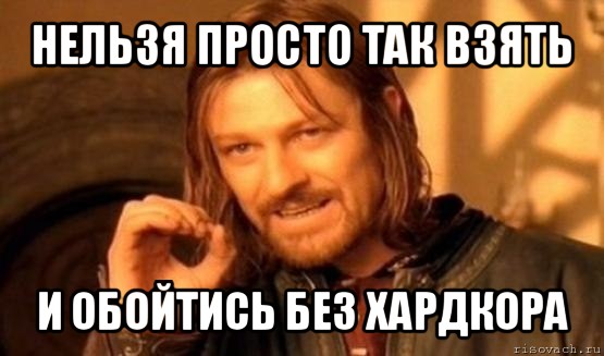 нельзя просто так взять и обойтись без хардкора, Мем Нельзя просто так взять и (Боромир мем)