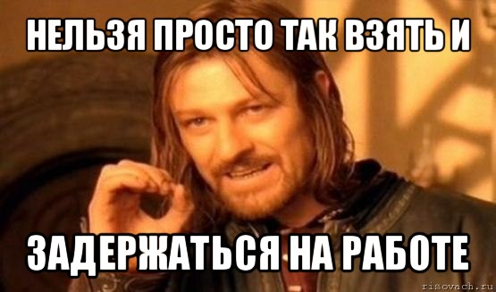 нельзя просто так взять и задержаться на работе, Мем Нельзя просто так взять и (Боромир мем)