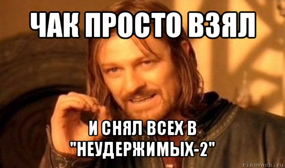 чак просто взял и снял всех в "неудержимых-2", Мем Нельзя просто так взять и (Боромир мем)