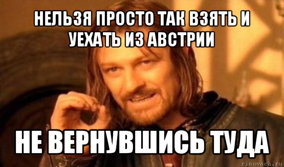 нельзя просто так взять и уехать из австрии не вернувшись туда, Мем Нельзя просто так взять и (Боромир мем)