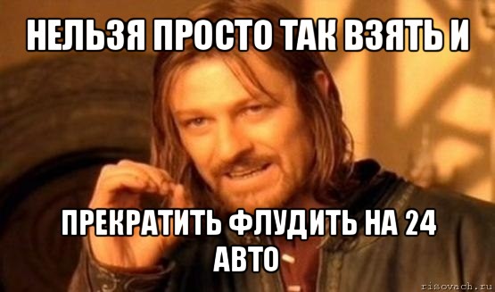 нельзя просто так взять и прекратить флудить на 24 авто, Мем Нельзя просто так взять и (Боромир мем)