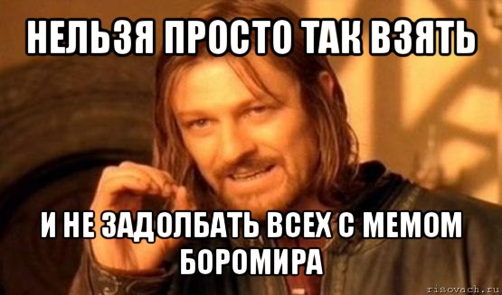 нельзя просто так взять и не задолбать всех с мемом боромира, Мем Нельзя просто так взять и (Боромир мем)