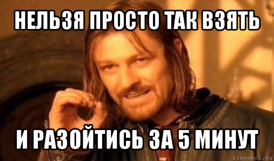 нельзя просто так взять и разойтись за 5 минут, Мем Нельзя просто так взять и (Боромир мем)