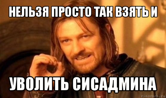 нельзя просто так взять и уволить сисадмина, Мем Нельзя просто так взять и (Боромир мем)