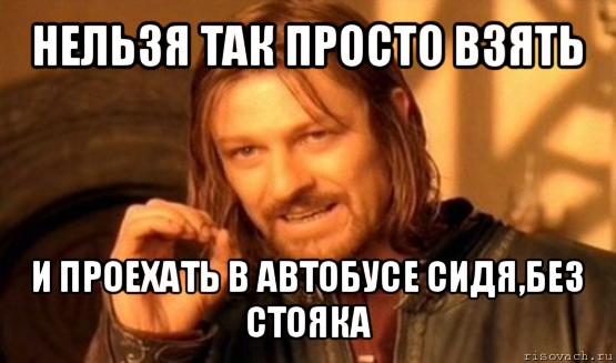 нельзя так просто взять и проехать в автобусе сидя,без стояка, Мем Нельзя просто так взять и (Боромир мем)