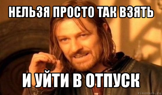 нельзя просто так взять и уйти в отпуск, Мем Нельзя просто так взять и (Боромир мем)