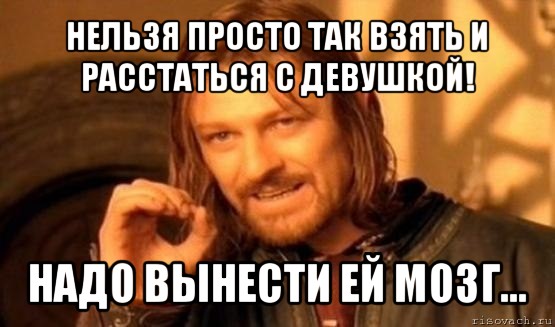 нельзя просто так взять и расстаться с девушкой! надо вынести ей мозг..., Мем Нельзя просто так взять и (Боромир мем)