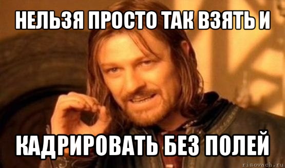 нельзя просто так взять и кадрировать без полей, Мем Нельзя просто так взять и (Боромир мем)