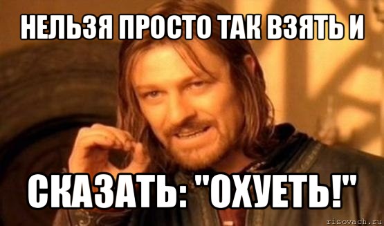 нельзя просто так взять и сказать: "охуеть!", Мем Нельзя просто так взять и (Боромир мем)