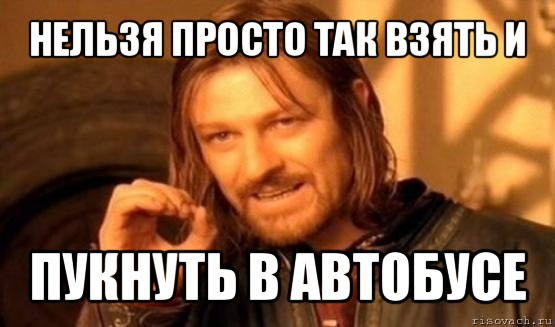 нельзя просто так взять и пукнуть в автобусе, Мем Нельзя просто так взять и (Боромир мем)