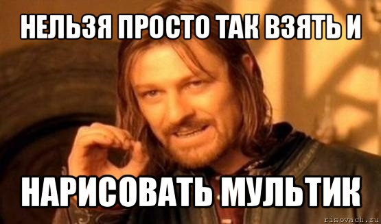 нельзя просто так взять и нарисовать мультик, Мем Нельзя просто так взять и (Боромир мем)