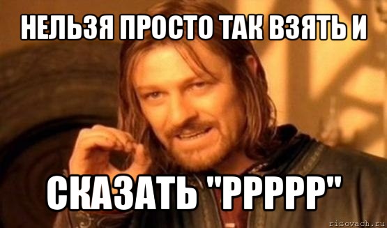 нельзя просто так взять и сказать "ррррр", Мем Нельзя просто так взять и (Боромир мем)