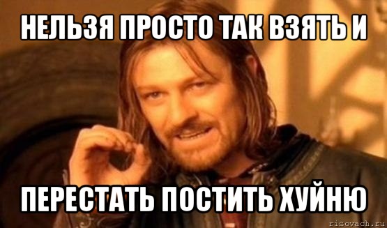 нельзя просто так взять и перестать постить хуйню, Мем Нельзя просто так взять и (Боромир мем)