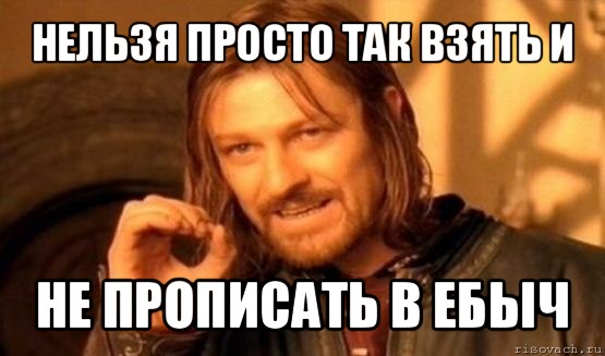 нельзя просто так взять и не прописать в ебыч, Мем Нельзя просто так взять и (Боромир мем)