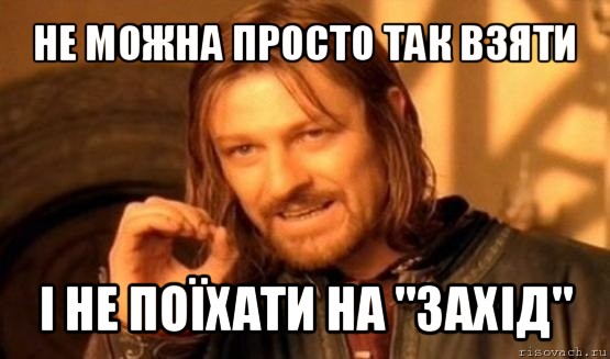 не можна просто так взяти і не поїхати на "захід", Мем Нельзя просто так взять и (Боромир мем)