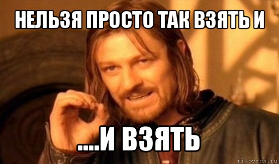 нельзя просто так взять и ....и взять, Мем Нельзя просто так взять и (Боромир мем)