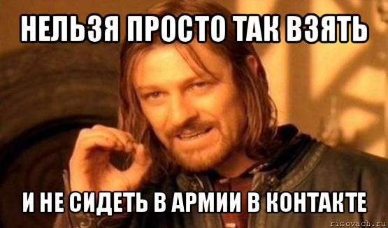 нельзя просто так взять и не сидеть в армии в контакте, Мем Нельзя просто так взять и (Боромир мем)