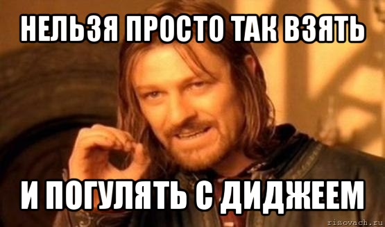 нельзя просто так взять и погулять с диджеем, Мем Нельзя просто так взять и (Боромир мем)