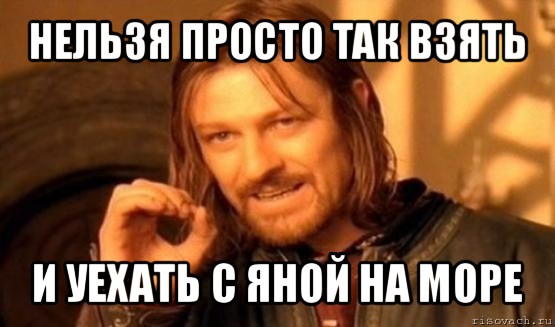 нельзя просто так взять и уехать с яной на море, Мем Нельзя просто так взять и (Боромир мем)